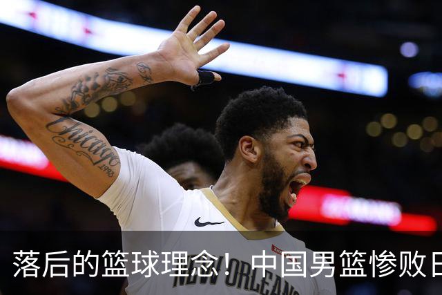 落后的篮球理念！中国男篮惨败日本，输球原因揭晓，特殊日子添堵